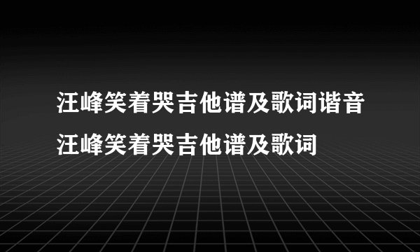 汪峰笑着哭吉他谱及歌词谐音汪峰笑着哭吉他谱及歌词