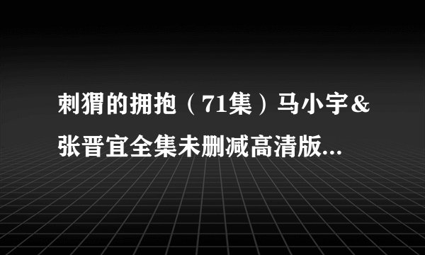 刺猬的拥抱（71集）马小宇＆张晋宜全集未删减高清版免费下载