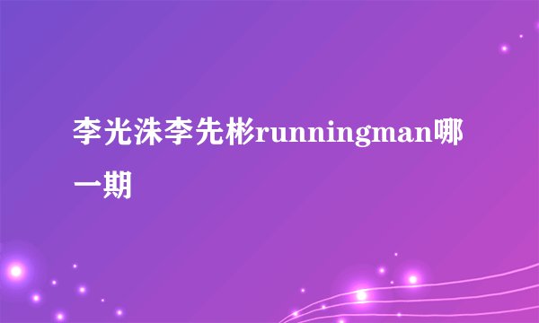 李光洙李先彬runningman哪一期