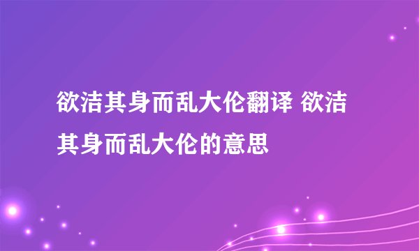 欲洁其身而乱大伦翻译 欲洁其身而乱大伦的意思