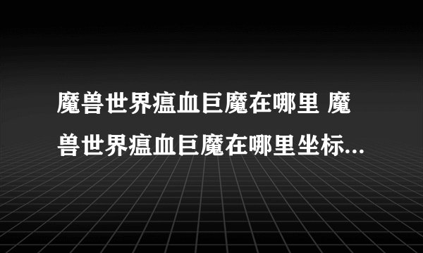 魔兽世界瘟血巨魔在哪里 魔兽世界瘟血巨魔在哪里坐标介绍_魔兽世界