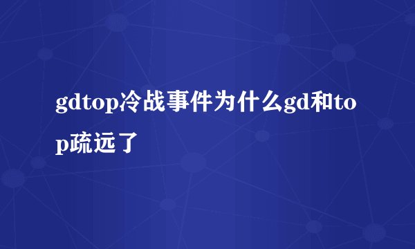 gdtop冷战事件为什么gd和top疏远了