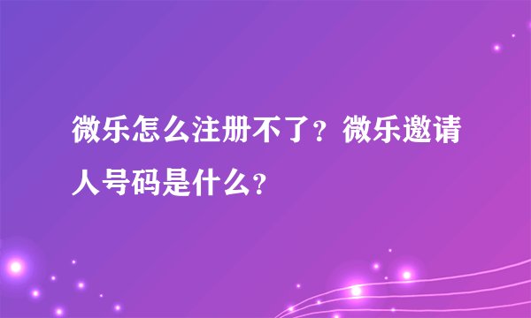 微乐怎么注册不了?微乐邀请人号码是什么?