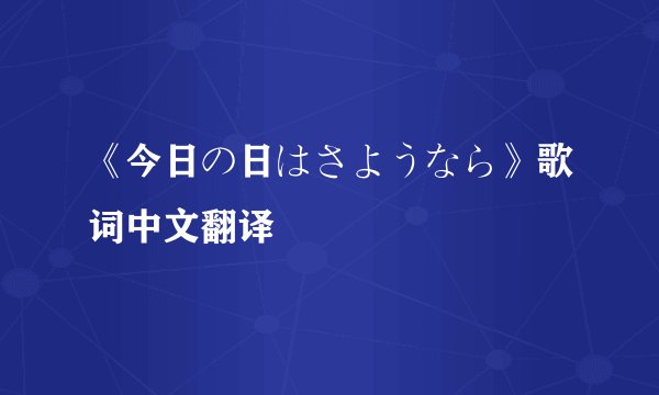《今日の日はさようなら》歌词中文翻译