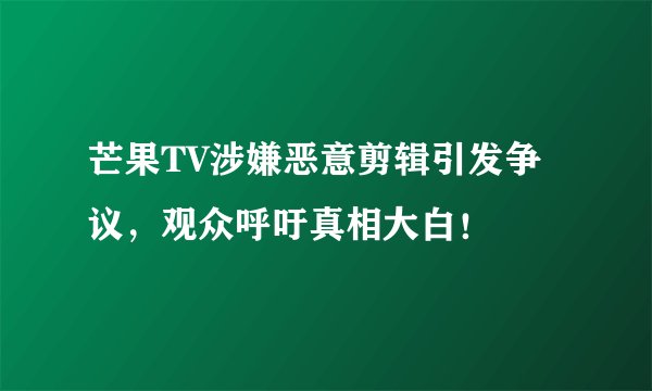 芒果TV涉嫌恶意剪辑引发争议，观众呼吁真相大白！