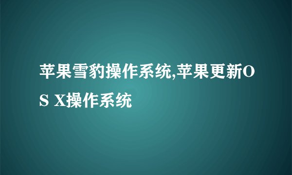 苹果雪豹操作系统,苹果更新OS X操作系统