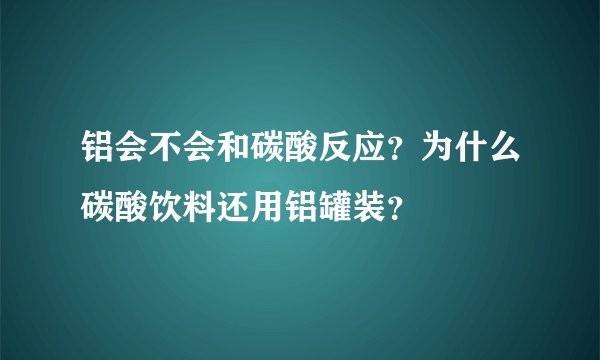 铝会不会和碳酸反应？为什么碳酸饮料还用铝罐装？