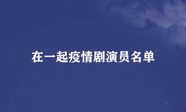 在一起疫情剧演员名单