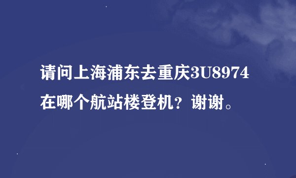 请问上海浦东去重庆3U8974在哪个航站楼登机？谢谢。
