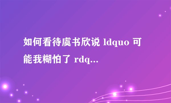 如何看待虞书欣说 ldquo 可能我糊怕了 rdquo ? - 知乎
