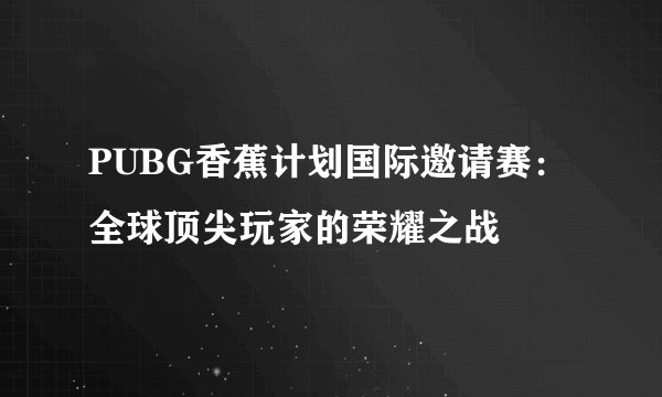 PUBG香蕉计划国际邀请赛：全球顶尖玩家的荣耀之战