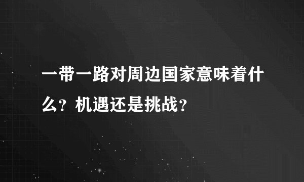 一带一路对周边国家意味着什么？机遇还是挑战？
