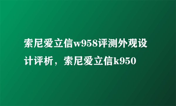 索尼爱立信w958评测外观设计评析，索尼爱立信k950
