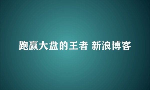 跑赢大盘的王者 新浪博客
