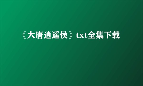 《大唐逍遥侯》txt全集下载
