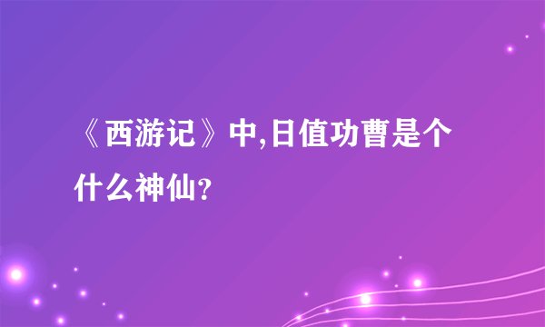 《西游记》中,日值功曹是个什么神仙？