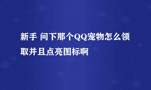 新手 问下那个QQ宠物怎么领取并且点亮图标啊