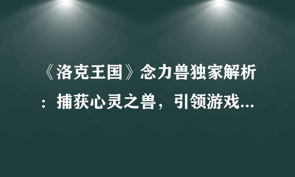 《洛克王国》念力兽独家解析:捕获心灵之兽,引领游戏探秘之旅!