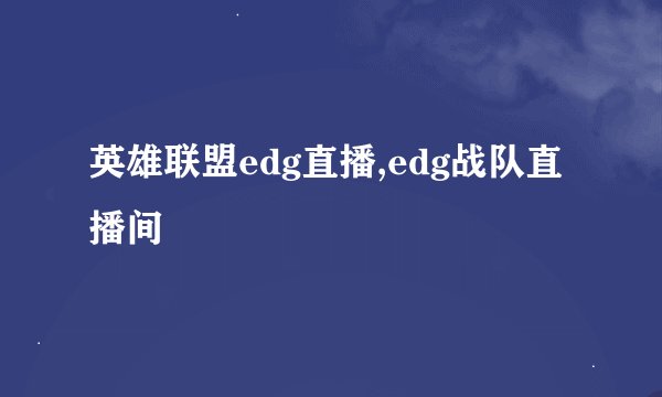 英雄联盟edg直播,edg战队直播间