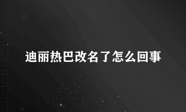迪丽热巴改名了怎么回事