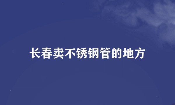 长春卖不锈钢管的地方