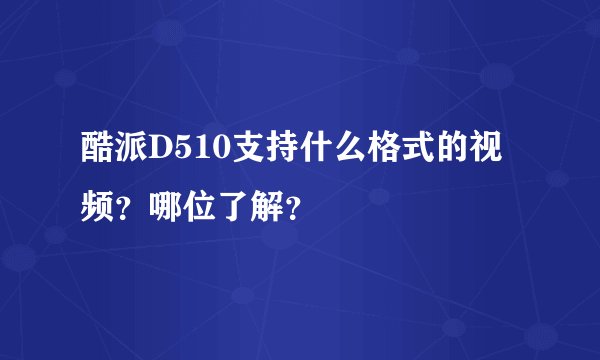 酷派D510支持什么格式的视频？哪位了解？
