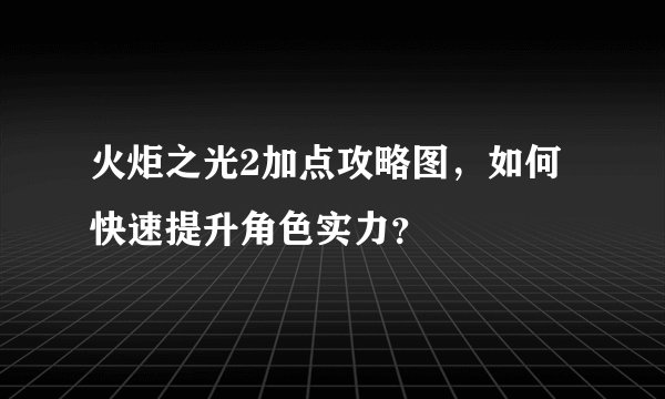 火炬之光2加点攻略图，如何快速提升角色实力？