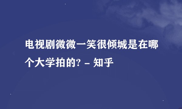 电视剧微微一笑很倾城是在哪个大学拍的? - 知乎