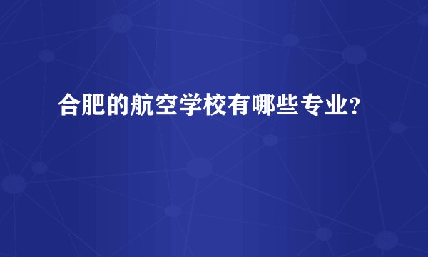 合肥的航空学校有哪些专业？