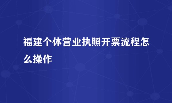 福建个体营业执照开票流程怎么操作