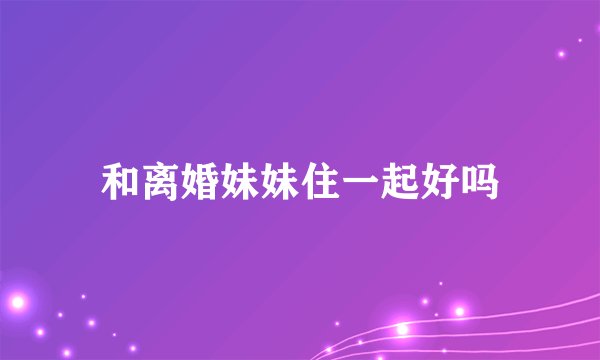 和离婚妹妹住一起好吗