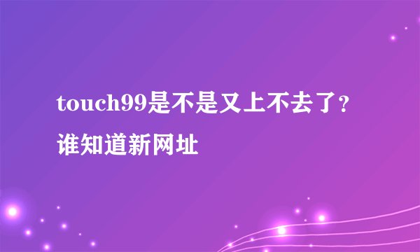 touch99是不是又上不去了？谁知道新网址