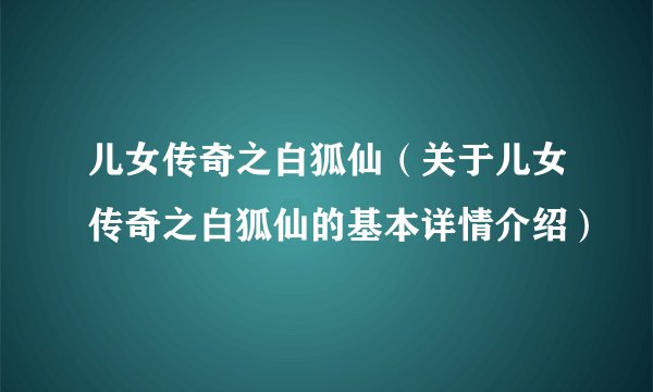 儿女传奇之白狐仙（关于儿女传奇之白狐仙的基本详情介绍）