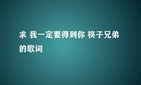 求 我一定要得到你 筷子兄弟 的歌词