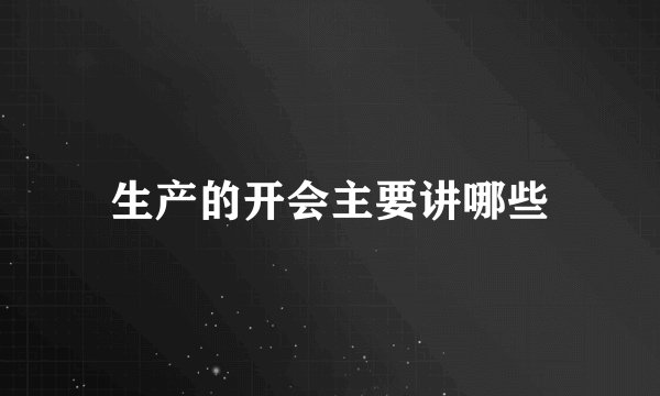 生产的开会主要讲哪些