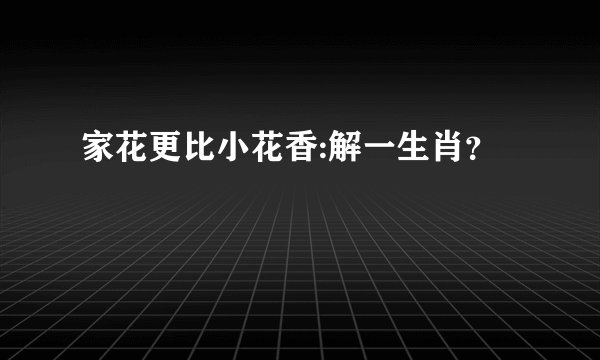 家花更比小花香:解一生肖？