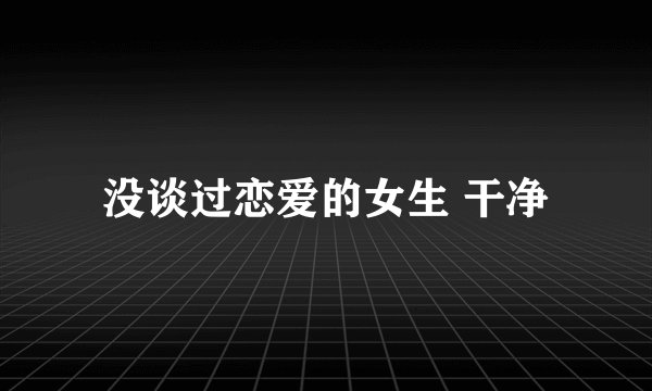 没谈过恋爱的女生 干净