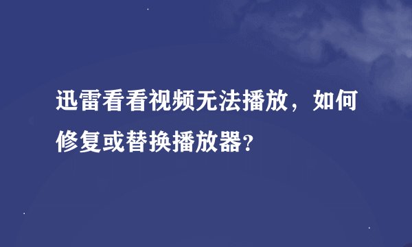 迅雷看看视频无法播放，如何修复或替换播放器？