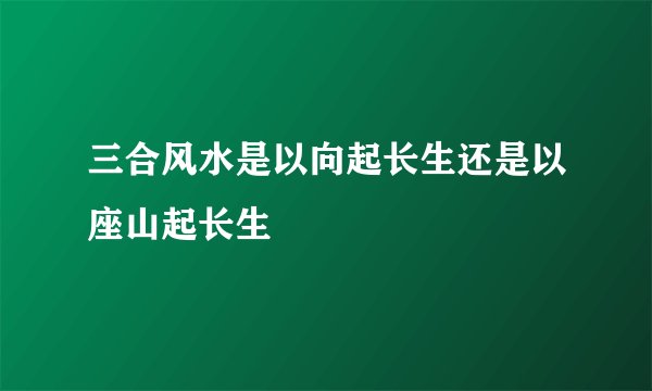 三合风水是以向起长生还是以座山起长生