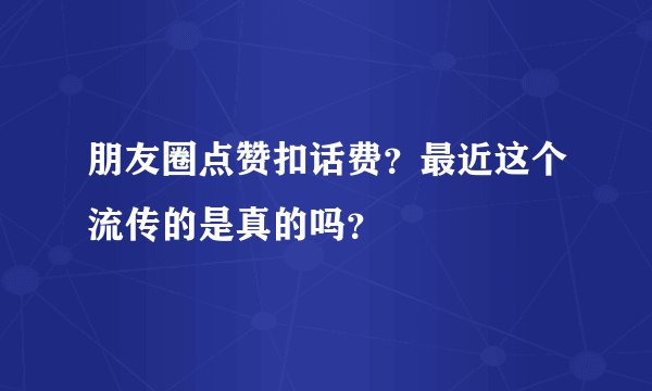 朋友圈点赞扣话费？最近这个流传的是真的吗？