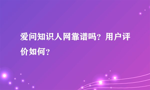 爱问知识人网靠谱吗？用户评价如何？