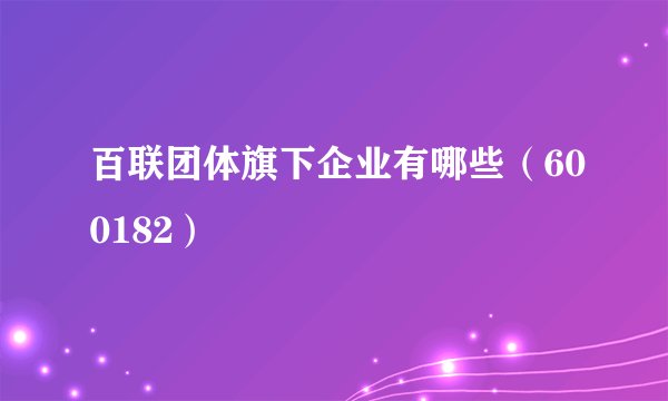 百联团体旗下企业有哪些（600182）
