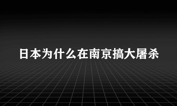 日本为什么在南京搞大屠杀