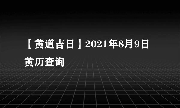 【黄道吉日】2021年8月9日黄历查询