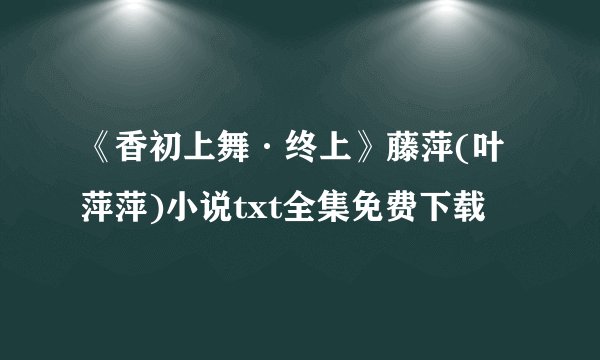 《香初上舞·终上》藤萍(叶萍萍)小说txt全集免费下载