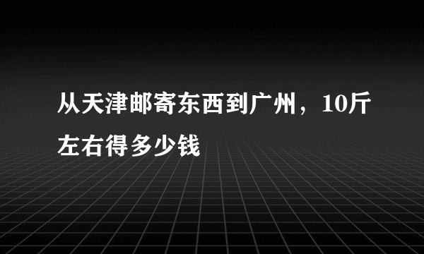 从天津邮寄东西到广州，10斤左右得多少钱