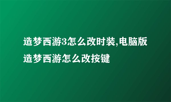 造梦西游3怎么改时装,电脑版造梦西游怎么改按键