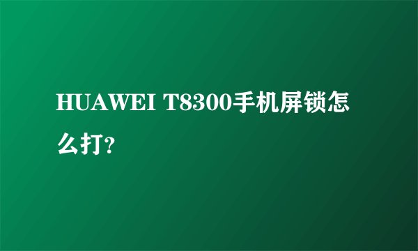 HUAWEI T8300手机屏锁怎么打？