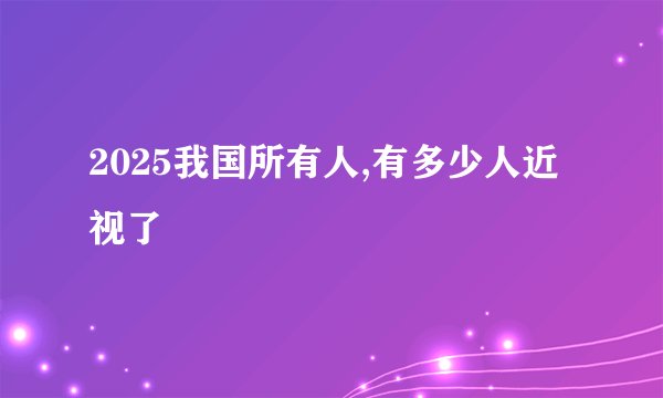 2025我国所有人,有多少人近视了