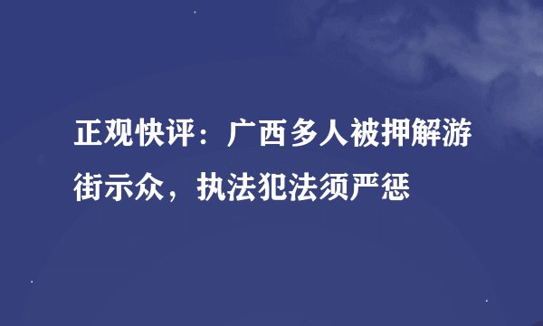 正观快评：广西多人被押解游街示众，执法犯法须严惩